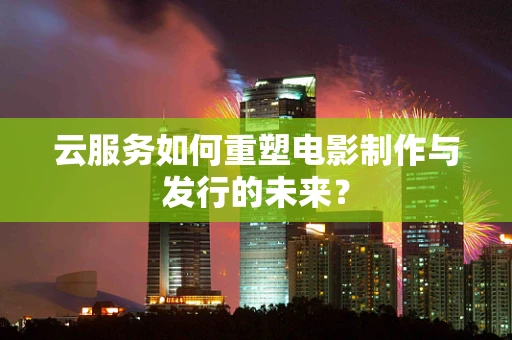 云服务如何重塑电影制作与发行的未来？