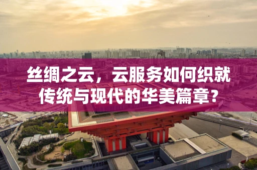 丝绸之云，云服务如何织就传统与现代的华美篇章？