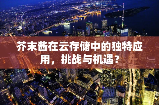 芥末酱在云存储中的独特应用，挑战与机遇？