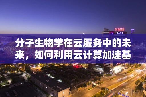 分子生物学在云服务中的未来，如何利用云计算加速基因测序的革新？