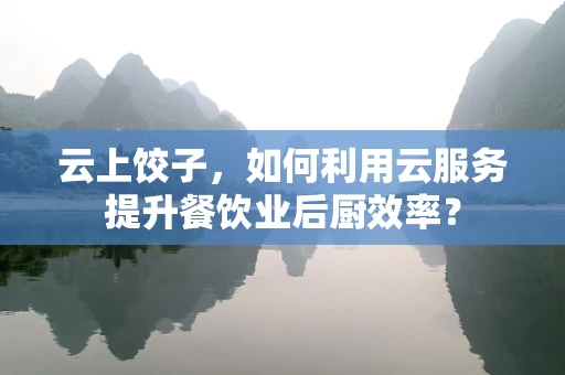 云上饺子，如何利用云服务提升餐饮业后厨效率？