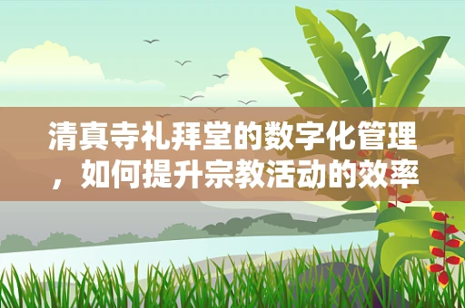 清真寺礼拜堂的数字化管理，如何提升宗教活动的效率与安全性？