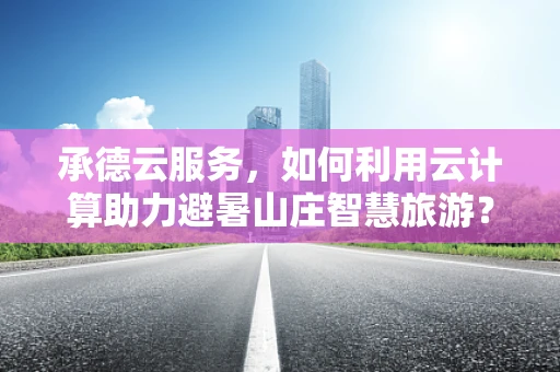 承德云服务，如何利用云计算助力避暑山庄智慧旅游？