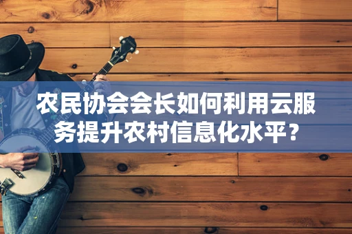 农民协会会长如何利用云服务提升农村信息化水平？
