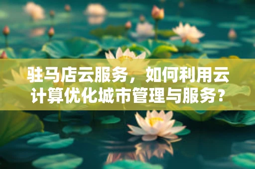 驻马店云服务，如何利用云计算优化城市管理与服务？