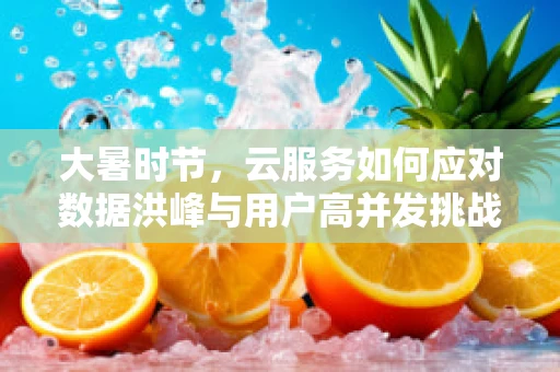 大暑时节，云服务如何应对数据洪峰与用户高并发挑战？
