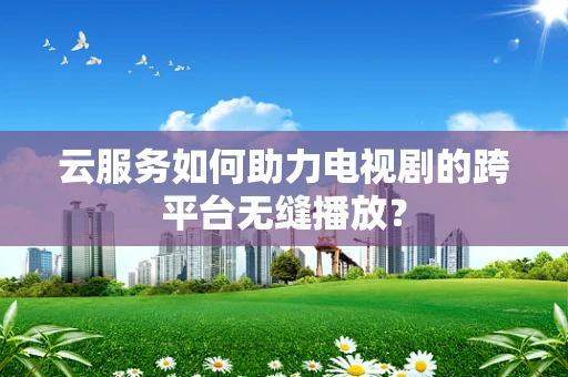 云服务如何助力电视剧的跨平台无缝播放？