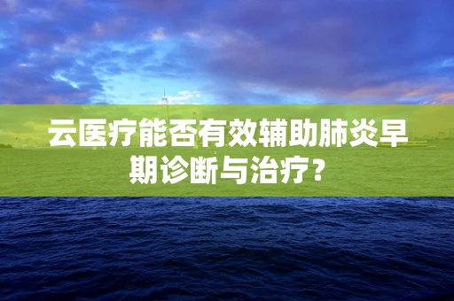 云医疗能否有效辅助肺炎早期诊断与治疗？