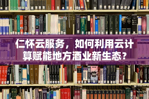 仁怀云服务，如何利用云计算赋能地方酒业新生态？