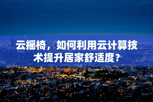 云摇椅，如何利用云计算技术提升居家舒适度？