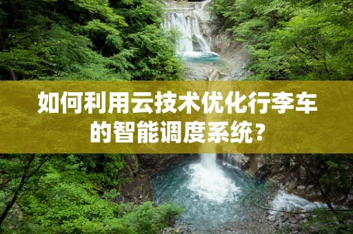 如何利用云技术优化行李车的智能调度系统？