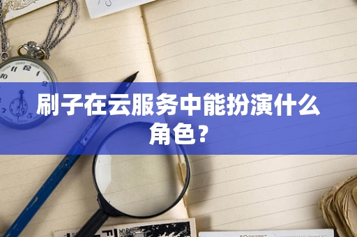 刷子在云服务中能扮演什么角色？