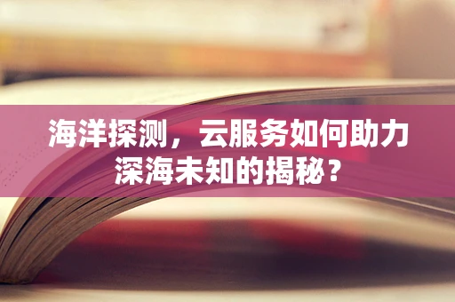 海洋探测，云服务如何助力深海未知的揭秘？