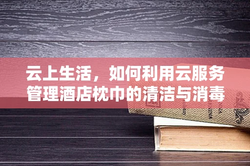 云上生活，如何利用云服务管理酒店枕巾的清洁与消毒？
