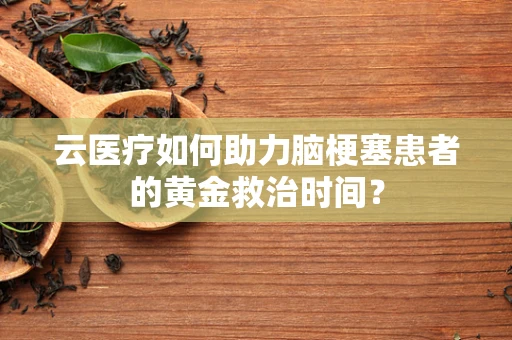 云医疗如何助力脑梗塞患者的黄金救治时间？