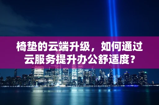 椅垫的云端升级，如何通过云服务提升办公舒适度？