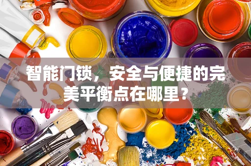 智能门锁，安全与便捷的完美平衡点在哪里？
