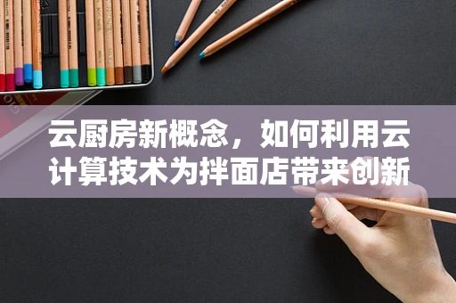 云厨房新概念，如何利用云计算技术为拌面店带来创新烹饪体验？
