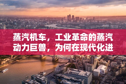 蒸汽机车，工业革命的蒸汽动力巨兽，为何在现代化进程中逐渐淡出？