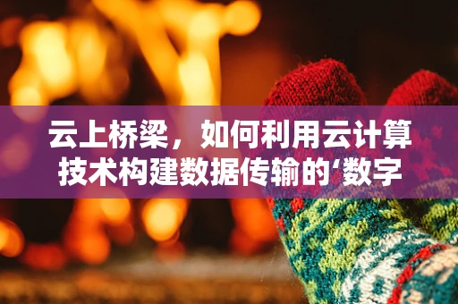 云上桥梁，如何利用云计算技术构建数据传输的‘数字桥梁’？