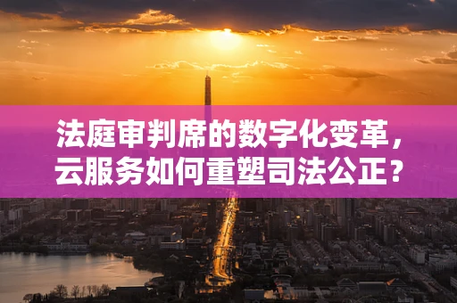 法庭审判席的数字化变革，云服务如何重塑司法公正？