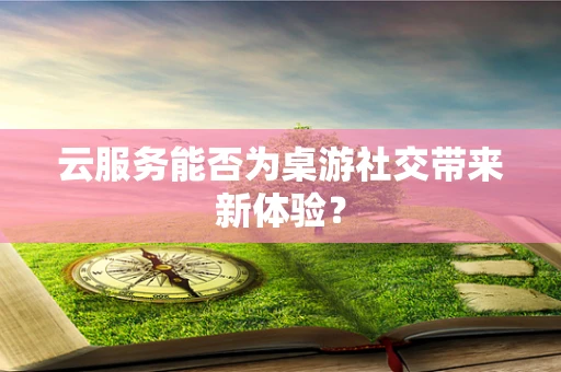 云服务能否为桌游社交带来新体验？