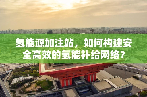 氢能源加注站，如何构建安全高效的氢能补给网络？