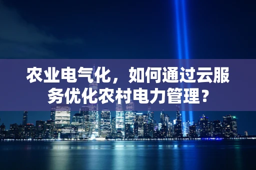 农业电气化，如何通过云服务优化农村电力管理？