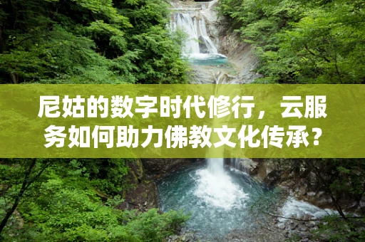尼姑的数字时代修行，云服务如何助力佛教文化传承？
