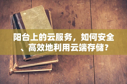 阳台上的云服务，如何安全、高效地利用云端存储？