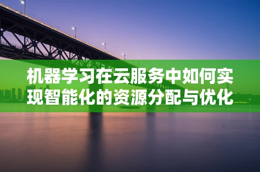 机器学习在云服务中如何实现智能化的资源分配与优化？