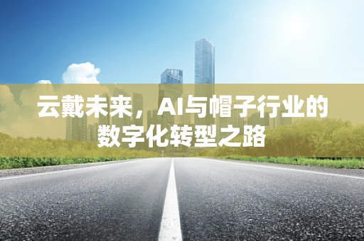 云戴未来，AI与帽子行业的数字化转型之路