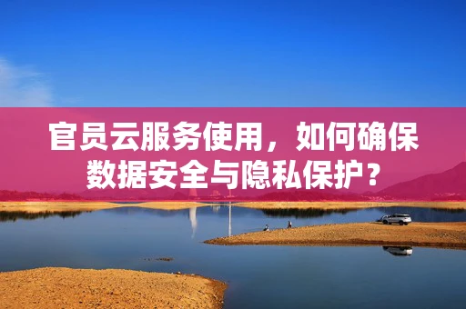 官员云服务使用，如何确保数据安全与隐私保护？