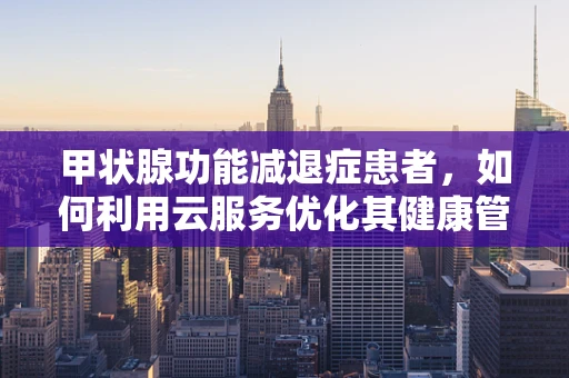 甲状腺功能减退症患者，如何利用云服务优化其健康管理？