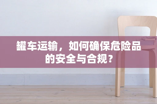罐车运输，如何确保危险品的安全与合规？