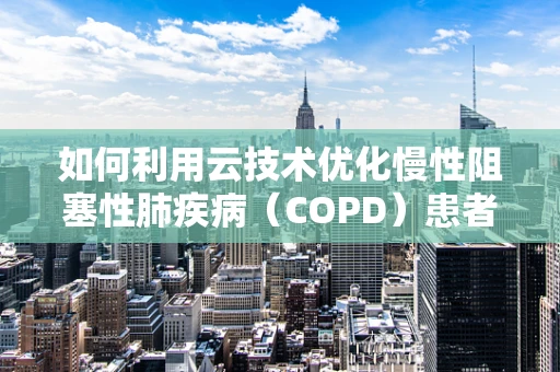 如何利用云技术优化慢性阻塞性肺疾病（COPD）患者管理？
