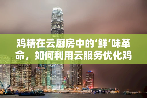 鸡精在云厨房中的‘鲜’味革命，如何利用云服务优化鸡精生产与配送？