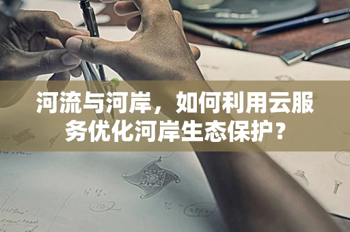 河流与河岸，如何利用云服务优化河岸生态保护？