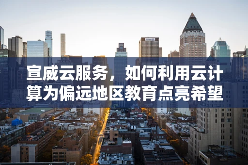 宣威云服务，如何利用云计算为偏远地区教育点亮希望之光？