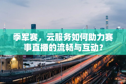 季军赛，云服务如何助力赛事直播的流畅与互动？