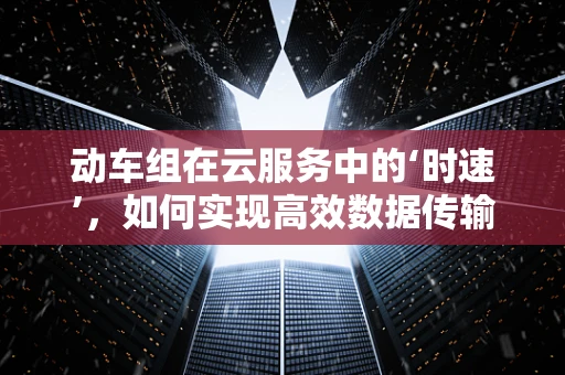 动车组在云服务中的‘时速’，如何实现高效数据传输与处理？