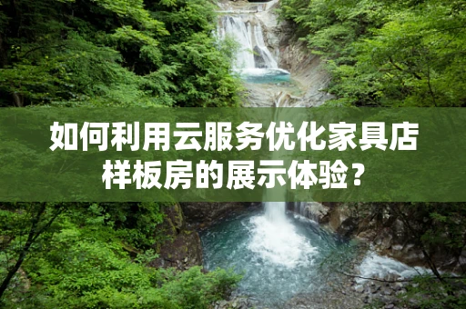 如何利用云服务优化家具店样板房的展示体验？
