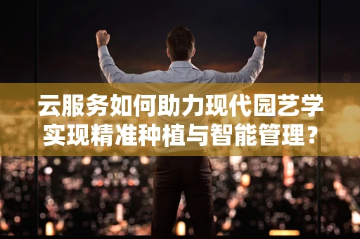 云服务如何助力现代园艺学实现精准种植与智能管理？