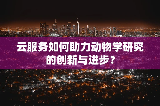云服务如何助力动物学研究的创新与进步？