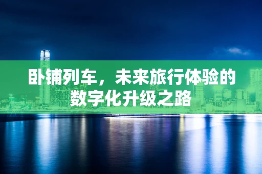 卧铺列车，未来旅行体验的数字化升级之路