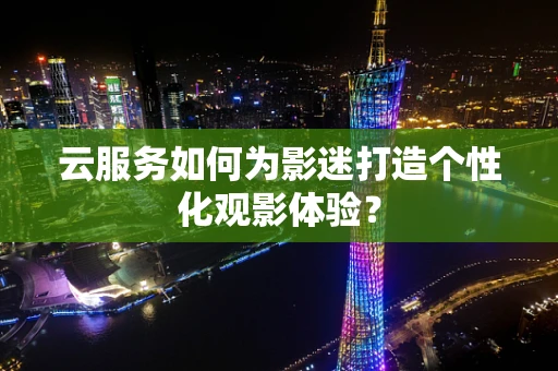 云服务如何为影迷打造个性化观影体验？