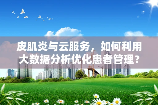 皮肌炎与云服务，如何利用大数据分析优化患者管理？