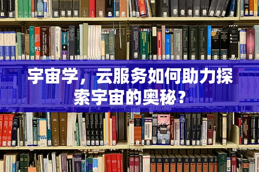 宇宙学，云服务如何助力探索宇宙的奥秘？