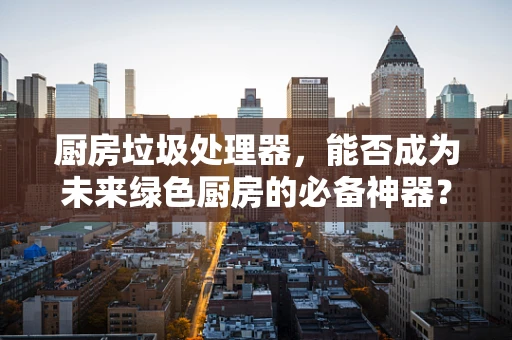 厨房垃圾处理器，能否成为未来绿色厨房的必备神器？