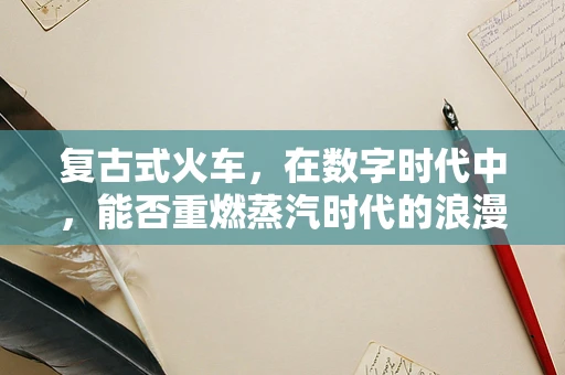 复古式火车，在数字时代中，能否重燃蒸汽时代的浪漫？